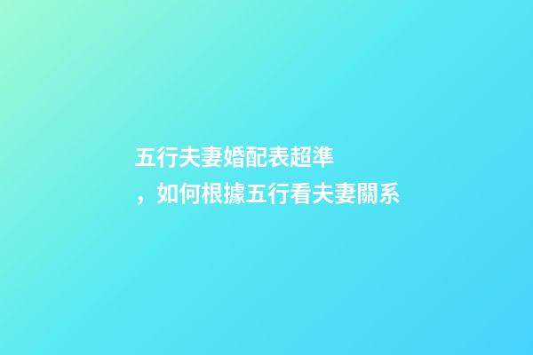 五行夫妻婚配表超準，如何根據五行看夫妻關系